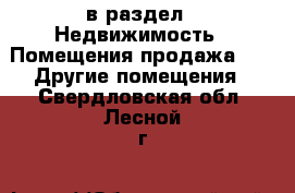  в раздел : Недвижимость » Помещения продажа »  » Другие помещения . Свердловская обл.,Лесной г.